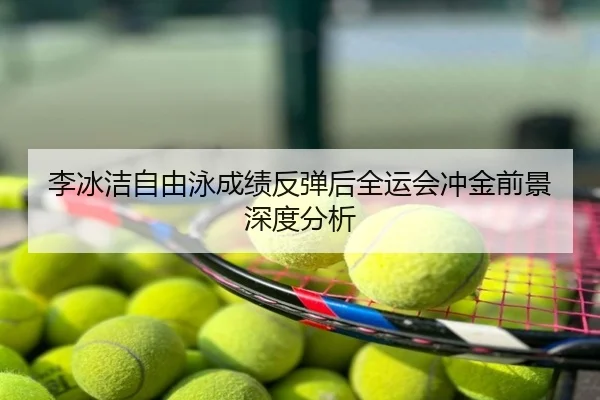 李冰洁自由泳成绩反弹后全运会冲金前景深度分析