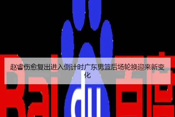 赵睿伤愈复出进入倒计时广东男篮后场轮换迎来新变化