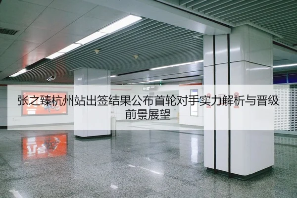 张之臻杭州站出签结果公布首轮对手实力解析与晋级前景展望